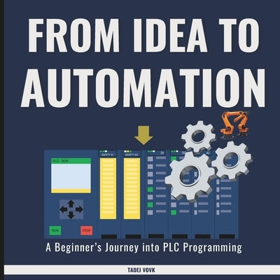 From Idea to Automation: A Beginner's Journey into PLC Programming by Vovk, Tadej