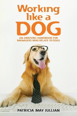 Working Like a Dog: An Amusing Handbook for Managers Who Relate to Dogs by Jullian, Patricia May