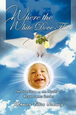 Where the White Dove Flies: The True Story of the Homicide of Whyatt James Sander by Ockwig, Monica Bliss