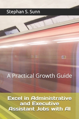 Excel in Administrative and Executive Assistant Jobs with AI: A Practical Growth Guide for Entry, Associates, and Managers by Sunn, Stephan S.
