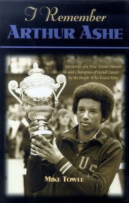 I Remember Arthur Ashe: Memories of a True Tennis Pioneer and Champion of Social Causes by the People Who Knew Him by Towle, Mike