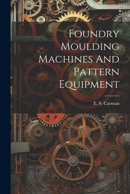 Foundry Moulding Machines And Pattern Equipment by Carman, E. S. [From Old Catalog]