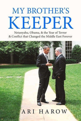 My Brother's Keeper: Netanyahu, Obama, & the Year of Terror & Conflict That Changed the Middle East Forever by Harow, Ari