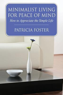 Minimalist Living for Peace of Mind: How to Appreciate the Simple Life by Foster, Patricia