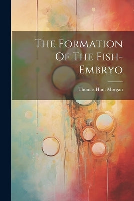 The Formation Of The Fish-embryo by Morgan, Thomas Hunt