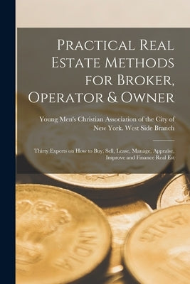 Practical Real Estate Methods for Broker, Operator & Owner: Thirty Experts on How to Buy, Sell, Lease, Manage, Appraise, Improve and Finance Real Est by Young Men's Christian Association of