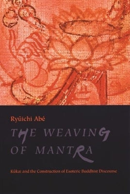 The Weaving of Mantra: Kukai and the Construction of Esoteric Buddhist Discourse by Abé, Ryūichi