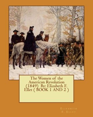 The Women of the American Revolution (1849) By: Elizabeth F. Ellet ( BOOK 1 AND 2 ) by F. Ellet, Elizabeth