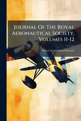Journal Of The Royal Aeronautical Society, Volumes 11-12 by Society, Royal Aeronautical