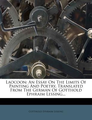 Laocoon: An Essay on the Limits of Painting and Poetry. Translated from the German of Gotthold Ephraim Lessing... by Lessing, Gotthold Ephraim