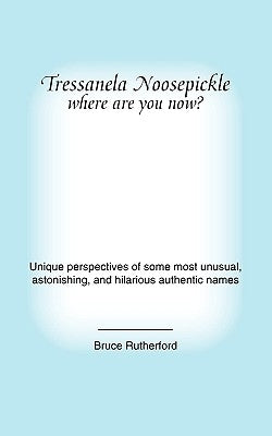 Tressanela Noosepickle Where Are You Now?: Unique Perspectives of Some Most Unusual, Astonishing, and Hilarious Authentic Names by Rutherford, Bruce