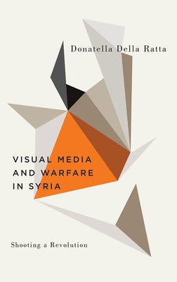 Shooting a Revolution: Visual Media and Warfare in Syria by Ratta, Donatella Della