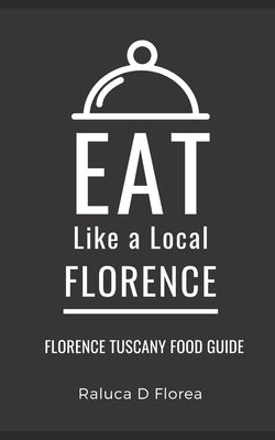 Eat Like a Local- Florence: Florence Tuscany Food Guide by A. Local, Eat Like