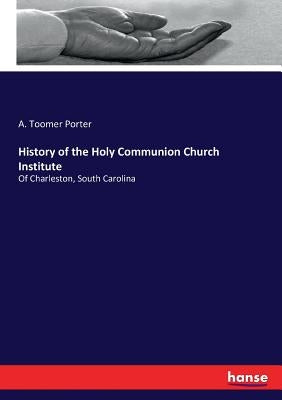History of the Holy Communion Church Institute: Of Charleston, South Carolina by Porter, A. Toomer