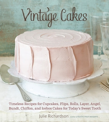 Vintage Cakes: Timeless Recipes for Cupcakes, Flips, Rolls, Layer, Angel, Bundt, Chiffon, and Icebox Cakes for Today's Sweet Tooth by Richardson, Julie