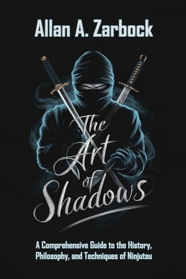 The Art of Shadows: A Comprehensive Guide to the History, Philosophy, and Techniques of Ninjutsu by Zarbock, Allan a.