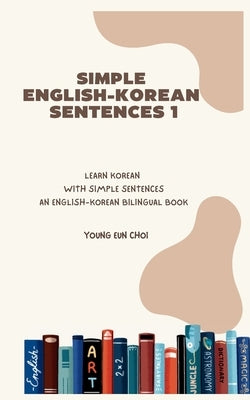 Simple English-Korean Sentences 1: Learn Korean with Simple Sentences/An English-Korean Bilingual Book by Choi, Young Eun
