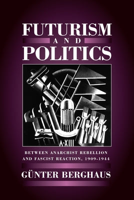 Futurism and Politics: Between Anarchist Rebellion and Fascist Reaction 1909-1944 by Berghaus, Günter