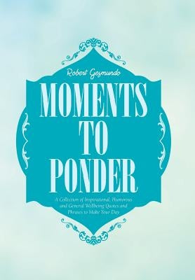 Moments to Ponder: A Collection of Inspirational, Humorous and General Wellbeing Quotes and Phrases to Make Your Day by Gesmundo, Robert