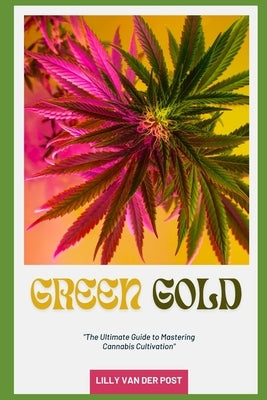 Green Gold: The Ultimate Guide to Mastering Cannabis Cultivation: From Seed to Harvest, Grow Like a Pro by Schwartz, Alice