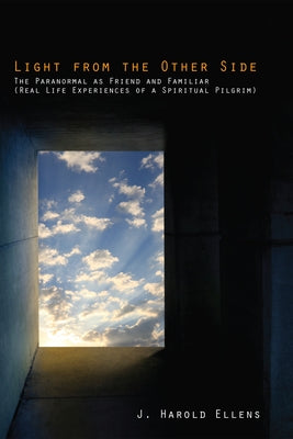Light from the Other Side: The Paranormal as Friend and Familiar (Real Life Experiences of a Spiritual Pilgrim) by Ellens, Jay Harold