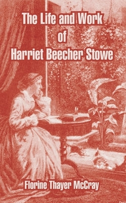 The Life and Work of Harriet Beecher Stowe by McCray, Florine Thayer