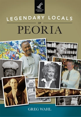 Legendary Locals of Peoria by Wahl, Greg