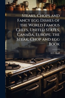 Steaks, Chops and Fancy egg Dishes of the World Famous Chefs, United States, Canada, Europe; the Steak, Chop and egg Book by Hoff, A. C. B. 1877