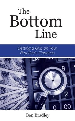 The Bottom Line: Getting a Grip on Your Practice's Finances by Bradley, Ben