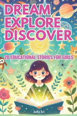 Dream, Explore, Discover: 20 Inspiring Stories for Curious Girls: Empowering 5-Minute Tales of Adventure, Kindness, and Learning for Girls Aged 3-8 by Art, Anka