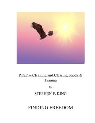 Ptsd: Cleaning and Clearing Shock & Trauma: Finding Freedom by King, Stephen P.
