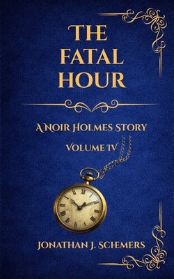 The Fatal Hour: A Noir Holmes Story Volume Four by Schemers, Jonathan James