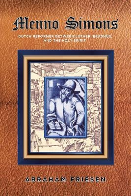 Menno Simons: Dutch Reformer Between Luther, Erasmus, and the Holy Spirit a Study in the Problem Areas of Menno Scholarship by Friesen, Abraham