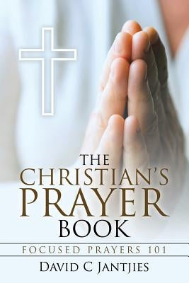 The Christian's Prayer Book: Focused Prayers 101 by Jantjies, David C.
