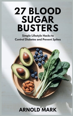 27 Blood Sugar Busters: Simple Lifestyle Hacks to Control Diabetes and Prevent Spikes by Mark, Arnold