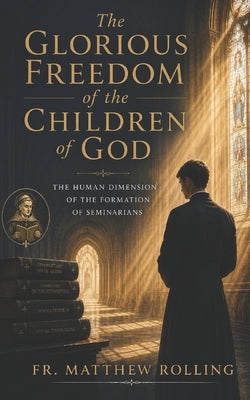 The Glorious Freedom of the Children of God: The Human Dimension of the Formation of Seminarians by Rolling, Matthew