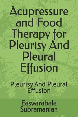 Acupressure and Food Therapy for Pleurisy And Pleural Effusion: Pleurisy And Pleural Effusion by Subramanian, Easwarabala