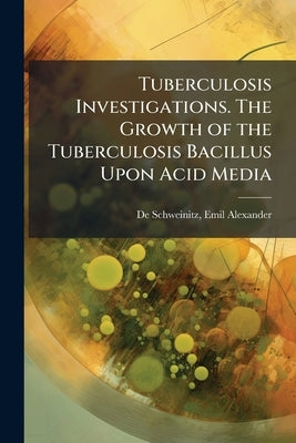 Tuberculosis Investigations. The Growth of the Tuberculosis Bacillus Upon Acid Media by De Schweinitz, Emil Alexander [From Old