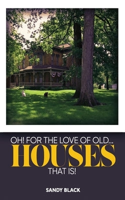 Oh! for the Love of Old... Houses That Is! by Black, Sandy
