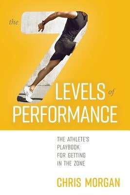 The 7 Levels of Performance: The Athlete's Playbook for Getting in the Zone by Morgan, Chris