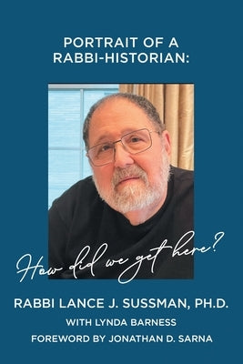 Portrait of a Rabbi-Historian: How Did We Get Here? by Sussman, Rabbi Lance J.