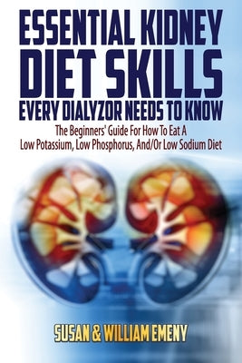 Essential Kidney Diet Skills Every Dialyzor Needs To Know: The Beginners' Guide For How To Eat A Low Potassium, Low Phosphorus, And/Or Low Sodium Diet by Emeny, William