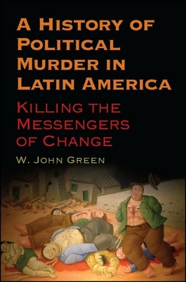 A History of Political Murder in Latin America: Killing the Messengers of Change by Green, W. John