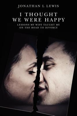 I Thought We Were Happy: Lessons My Wife Taught Me on the Road to Divorce by Lewis, Jonathan L.