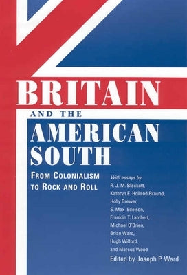 Britain and the American South: From Colonialism to Rock and Roll by Ward, Joseph P.