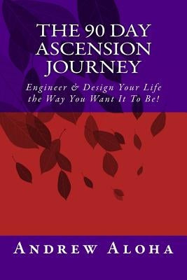 The 90 Day Ascension Journey: Engineer & Design Your Life the Way You Want It To Be! by Aloha, Andrew