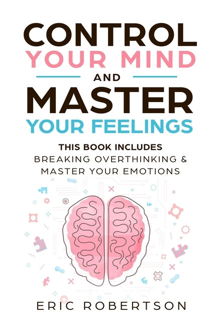 Control Your Mind and Master Your Feelings: This Book Includes - Break Overthinking & Master Your Emotions by Robertson, Eric