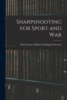 Sharpshooting for Sport and War by Wellington Greener, Wirt Gerrare Wil