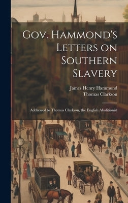 Gov. Hammond's Letters on Southern Slavery: Addressed to Thomas Clarkson, the English Abolitionist by Clarkson, Thomas