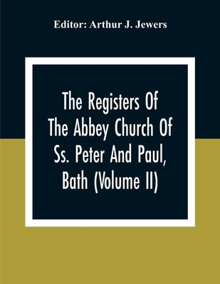 The Registers Of The Abbey Church Of Ss. Peter And Paul, Bath (Volume Ii) by J. Jewers, Arthur